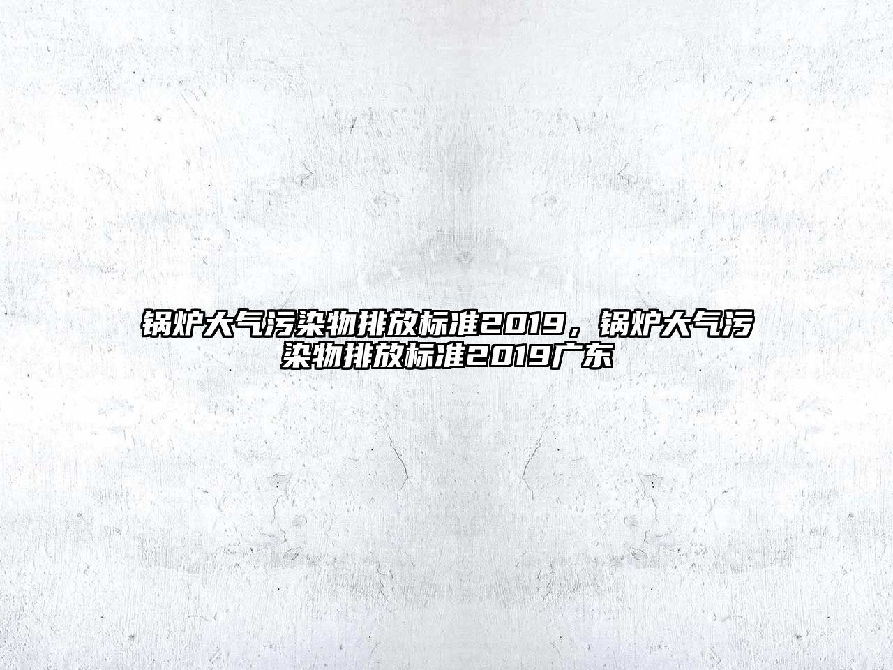 鍋爐大氣污染物排放標準2019，鍋爐大氣污染物排放標準2019廣東