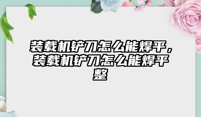 裝載機(jī)鏟刀怎么能焊平，裝載機(jī)鏟刀怎么能焊平整