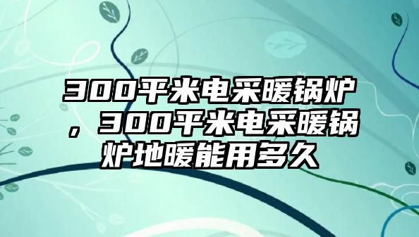 300平米電采暖鍋爐，300平米電采暖鍋爐地暖能用多久