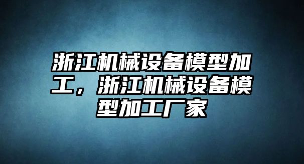 浙江機(jī)械設(shè)備模型加工，浙江機(jī)械設(shè)備模型加工廠家