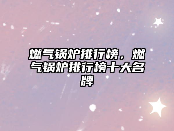 燃?xì)忮仩t排行榜，燃?xì)忮仩t排行榜十大名牌