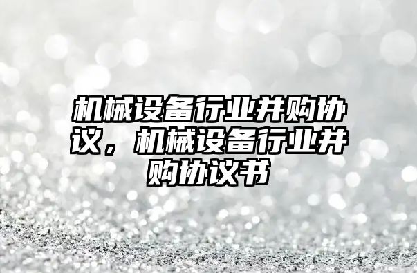 機械設備行業(yè)并購協議，機械設備行業(yè)并購協議書