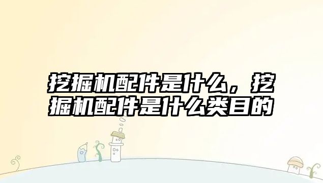 挖掘機配件是什么，挖掘機配件是什么類目的