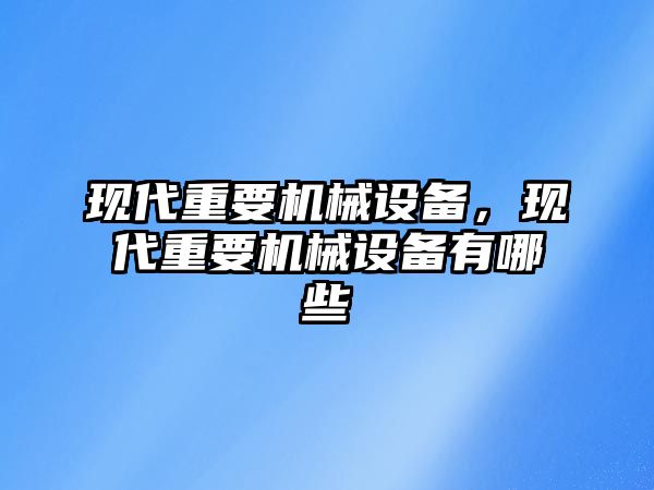 現(xiàn)代重要機(jī)械設(shè)備，現(xiàn)代重要機(jī)械設(shè)備有哪些