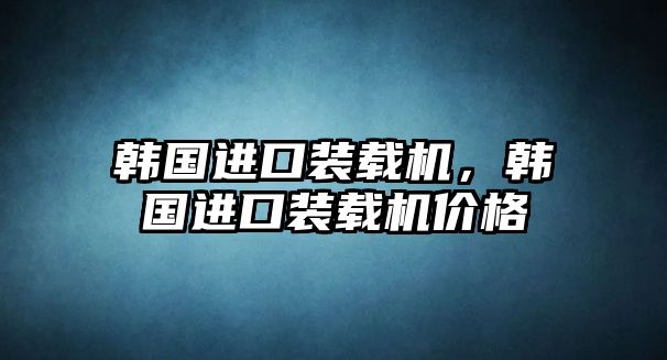 韓國(guó)進(jìn)口裝載機(jī)，韓國(guó)進(jìn)口裝載機(jī)價(jià)格