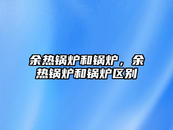 余熱鍋爐和鍋爐，余熱鍋爐和鍋爐區(qū)別