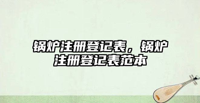 鍋爐注冊(cè)登記表，鍋爐注冊(cè)登記表范本