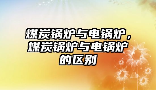 煤炭鍋爐與電鍋爐，煤炭鍋爐與電鍋爐的區(qū)別