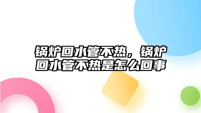 鍋爐回水管不熱，鍋爐回水管不熱是怎么回事