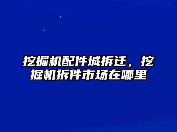 挖掘機(jī)配件城拆遷，挖掘機(jī)拆件市場在哪里