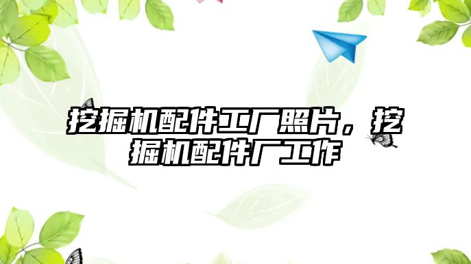 挖掘機(jī)配件工廠照片，挖掘機(jī)配件廠工作