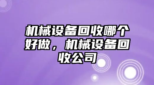 機械設備回收哪個好做，機械設備回收公司