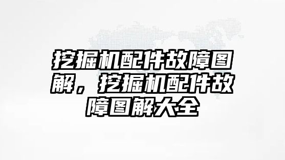 挖掘機配件故障圖解，挖掘機配件故障圖解大全