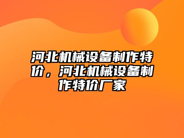 河北機械設(shè)備制作特價，河北機械設(shè)備制作特價廠家