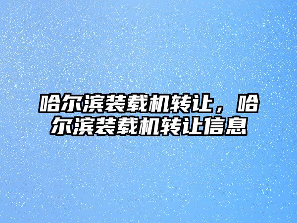 哈爾濱裝載機轉(zhuǎn)讓，哈爾濱裝載機轉(zhuǎn)讓信息