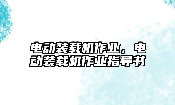 電動(dòng)裝載機(jī)作業(yè)，電動(dòng)裝載機(jī)作業(yè)指導(dǎo)書