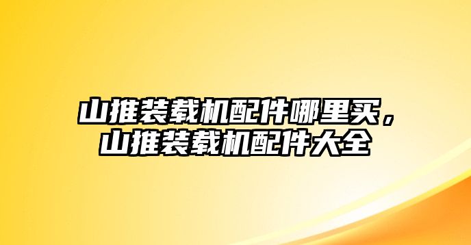 山推裝載機配件哪里買，山推裝載機配件大全