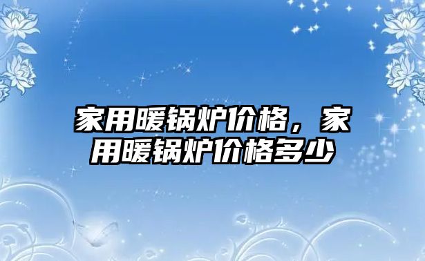 家用暖鍋爐價格，家用暖鍋爐價格多少