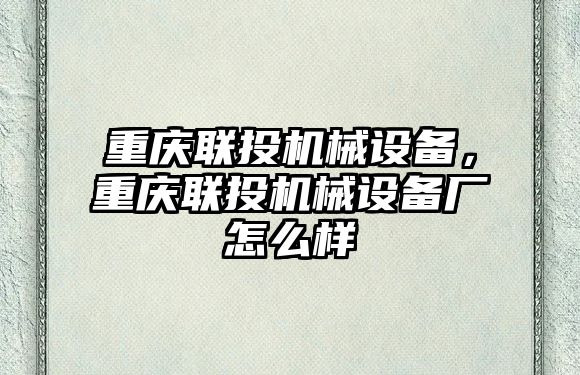 重慶聯(lián)投機(jī)械設(shè)備，重慶聯(lián)投機(jī)械設(shè)備廠怎么樣