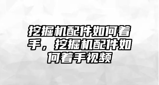 挖掘機(jī)配件如何著手，挖掘機(jī)配件如何著手視頻