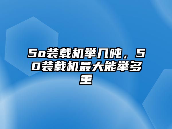 5o裝載機(jī)舉幾噸，50裝載機(jī)最大能舉多重