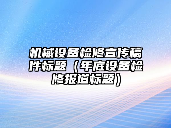 機械設(shè)備檢修宣傳稿件標(biāo)題（年底設(shè)備檢修報道標(biāo)題）