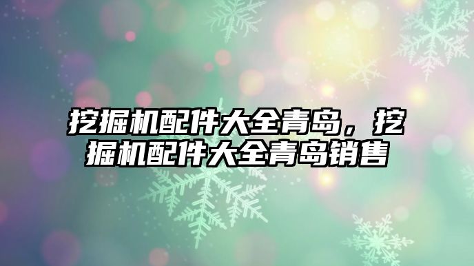 挖掘機配件大全青島，挖掘機配件大全青島銷售