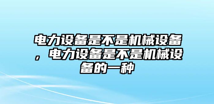 電力設備是不是機械設備，電力設備是不是機械設備的一種