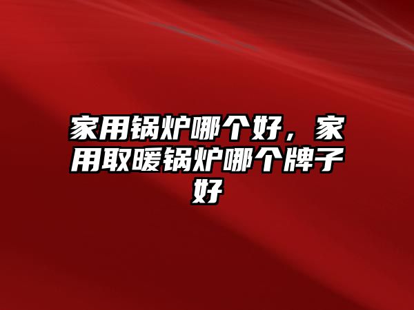 家用鍋爐哪個好，家用取暖鍋爐哪個牌子好