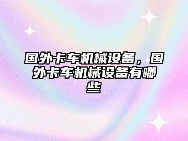 國外卡車機械設(shè)備，國外卡車機械設(shè)備有哪些