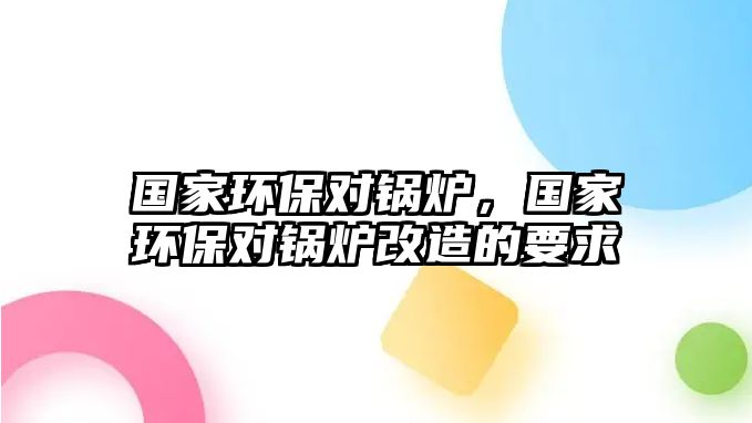 國家環(huán)保對鍋爐，國家環(huán)保對鍋爐改造的要求