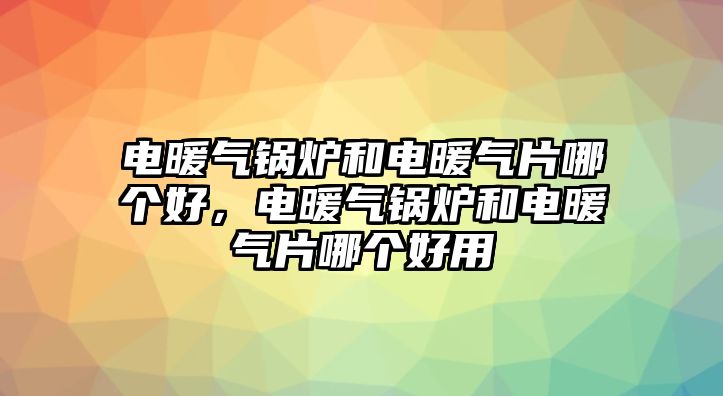 電暖氣鍋爐和電暖氣片哪個(gè)好，電暖氣鍋爐和電暖氣片哪個(gè)好用