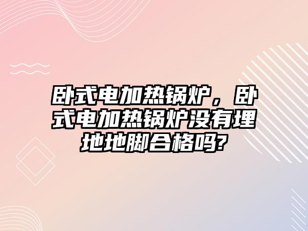 臥式電加熱鍋爐，臥式電加熱鍋爐沒有埋地地腳合格嗎?