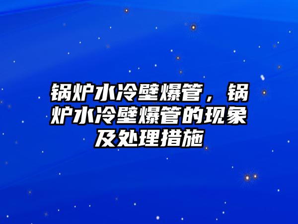 鍋爐水冷壁爆管，鍋爐水冷壁爆管的現(xiàn)象及處理措施