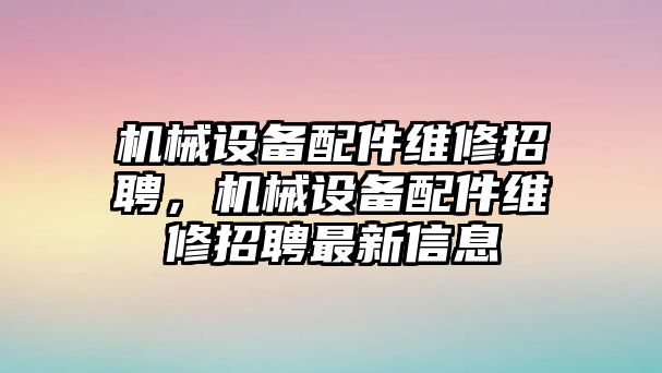 機械設(shè)備配件維修招聘，機械設(shè)備配件維修招聘最新信息