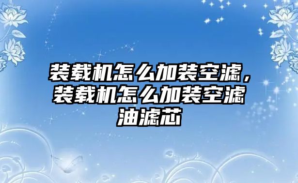 裝載機(jī)怎么加裝空濾，裝載機(jī)怎么加裝空濾油濾芯