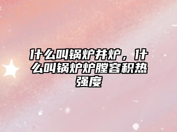 什么叫鍋爐并爐，什么叫鍋爐爐膛容積熱強度