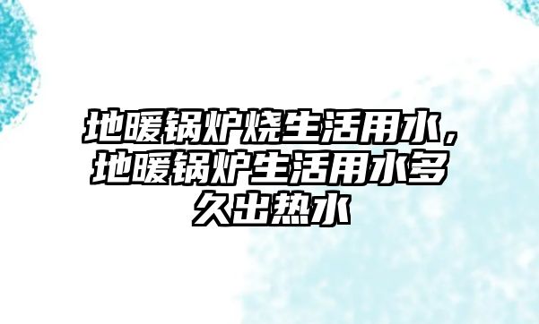 地暖鍋爐燒生活用水，地暖鍋爐生活用水多久出熱水