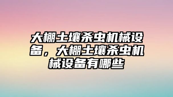 大棚土壤殺蟲機(jī)械設(shè)備，大棚土壤殺蟲機(jī)械設(shè)備有哪些