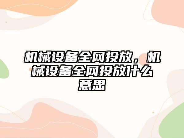 機械設備全網(wǎng)投放，機械設備全網(wǎng)投放什么意思