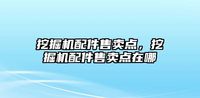 挖掘機配件售賣點，挖掘機配件售賣點在哪