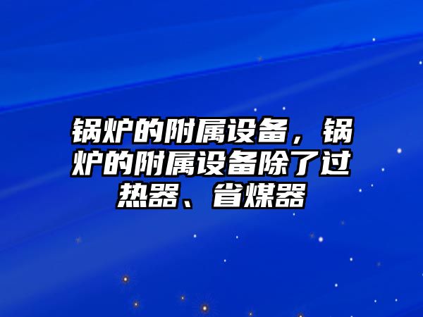 鍋爐的附屬設備，鍋爐的附屬設備除了過熱器、省煤器