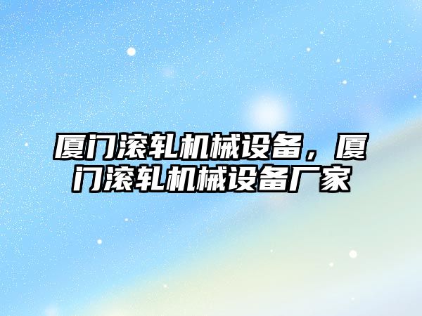 廈門滾軋機械設(shè)備，廈門滾軋機械設(shè)備廠家