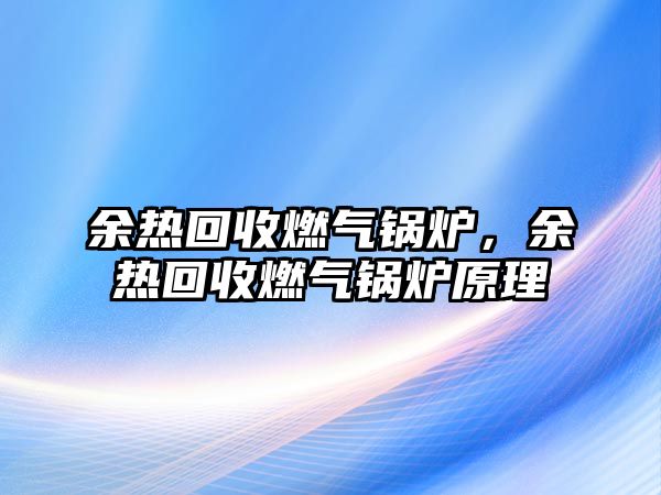 余熱回收燃?xì)忮仩t，余熱回收燃?xì)忮仩t原理