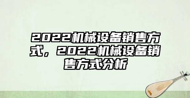 2022機(jī)械設(shè)備銷售方式，2022機(jī)械設(shè)備銷售方式分析