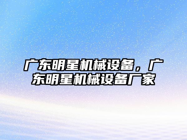 廣東明星機(jī)械設(shè)備，廣東明星機(jī)械設(shè)備廠家