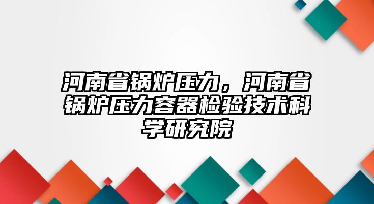 河南省鍋爐壓力，河南省鍋爐壓力容器檢驗技術(shù)科學(xué)研究院