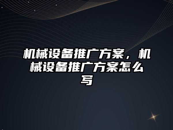 機械設備推廣方案，機械設備推廣方案怎么寫