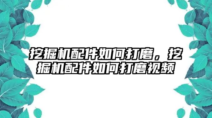 挖掘機(jī)配件如何打磨，挖掘機(jī)配件如何打磨視頻