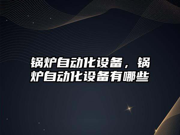 鍋爐自動化設備，鍋爐自動化設備有哪些